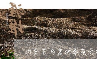 沂蒙莒南富源春茶价格/2023071529581