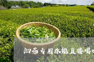 沏茶专用水能直接喝吗/2023071414948