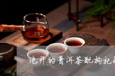 泡开的普洱茶配枸杞好吗/2023110171817