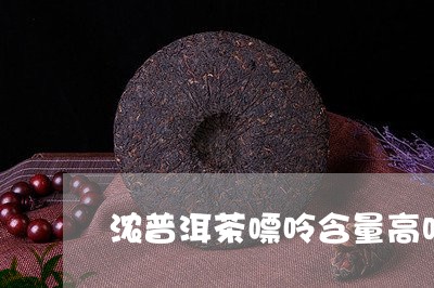 浓普洱茶嘌呤含量高吗/2023062430838