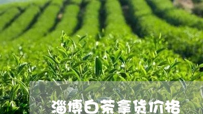 淄博白茶拿货价格/2023080129493