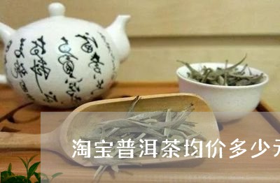 淘宝普洱茶均价多少元一克/2023121795270