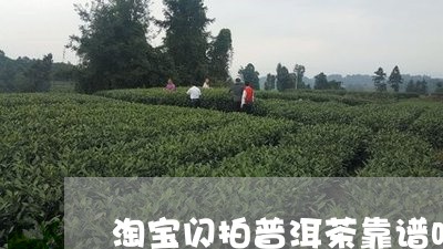 淘宝闪拍普洱茶靠谱吗/2023092718628