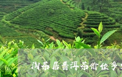 淘茶居普洱茶价位多少钱一斤/2023110736381