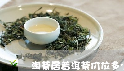 淘茶居普洱茶价位多少钱一斤/2023121775261