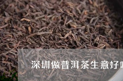 深圳做普洱茶生意好吗/2023062765258