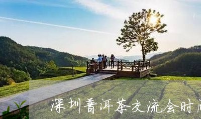 深圳普洱茶交流会时间几点/2023082797161