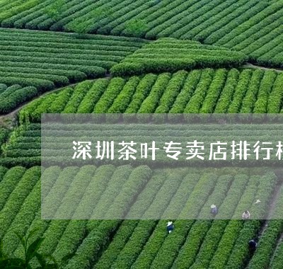 深圳茶叶专卖店排行榜/2023061100384