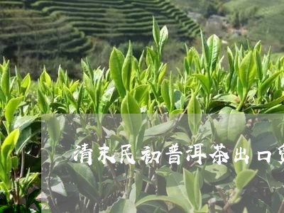 清末民初普洱茶出口贸易/2023122045965
