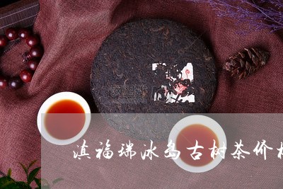 滇福瑞冰岛古树茶价格/2023061294968