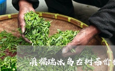 滇福瑞冰岛古树茶价格/2023092331613