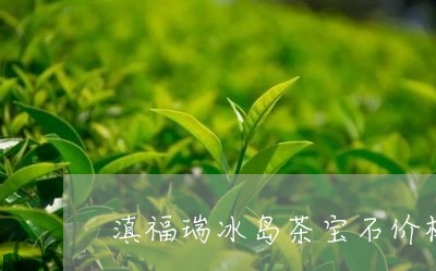 滇福瑞冰岛茶宝石价格/2023061230604