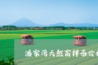 潘家湾天然富锌茶价格/2023060943039