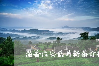 潜香六安瓜片新茶价格/2023071529304