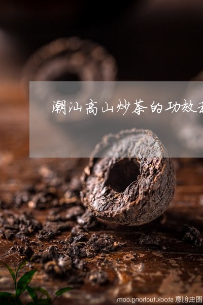 潮汕高山炒茶的功效和作用/2023051177160