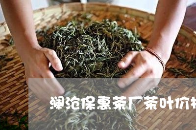 澜沧保惠茶厂茶叶价格/2023061084937