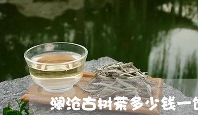 澜沧古树茶多少钱一饼/2023071648582