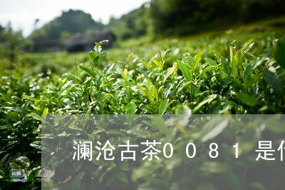 澜沧古茶0081是什么意思/2023052676148