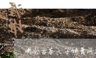 澜沧古茶七子饼普洱茶/2023062345947