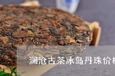 澜沧古茶冰岛丹珠价格/2023061209382