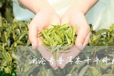 澜沧号普洱茶十年价格/2023062126949