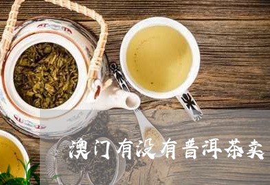 澳门有没有普洱茶卖了呢/2023082759380