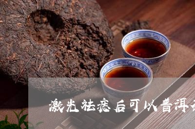 激光祛痣后可以普洱茶/2023062490072