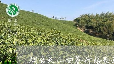 烟台天山白茶价格表和图片/2023110327162