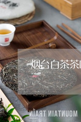 烟台白茶茶叶品牌有哪些/2023102774028