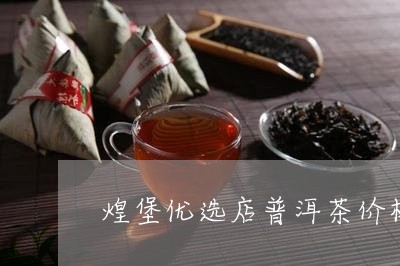 煌堡优选店普洱茶价格多少/2023083182815