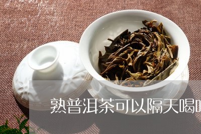 熟普洱茶可以隔天喝吗百度/2023121830507