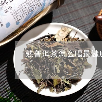 熟普洱茶怎么喝最健康窍门/2023121844137