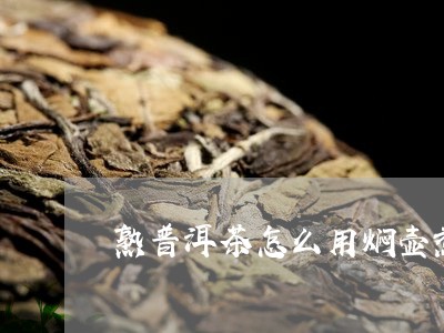 熟普洱茶怎么用焖壶煮茶/2023112729592