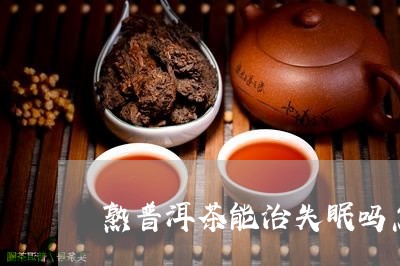 熟普洱茶能治失眠吗怎么喝/2023083117140