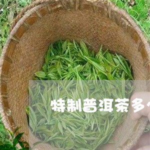 特制普洱茶多少钱一包/2023092648315