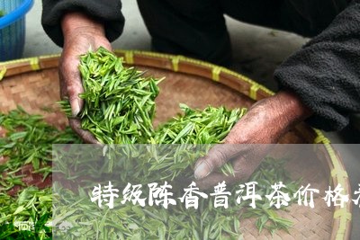 特级陈香普洱茶价格表和图片/2023121879381