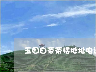 玉田白茶茶楼地址电话查询/2023110391948