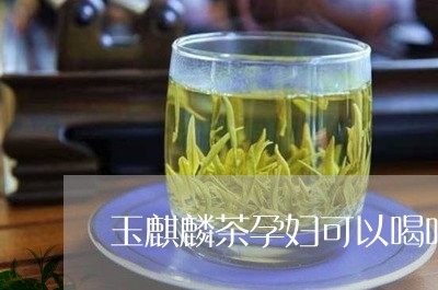 玉麒麟茶孕妇可以喝吗/2023071490570