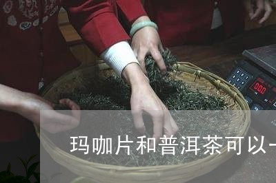 玛咖片和普洱茶可以一起泡/2023051387060