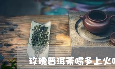 玫瑰普洱茶喝多上火吗/2023093036047