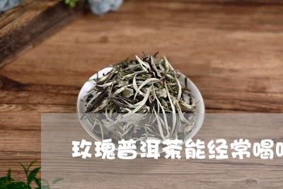 玫瑰普洱茶能经常喝吗/2023073193838