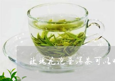 玫瑰花泡普洱茶可以吗/2023120625158