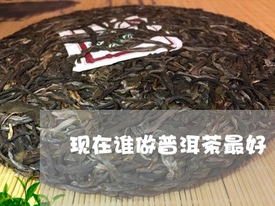 现在谁做普洱茶最好/2023071047269