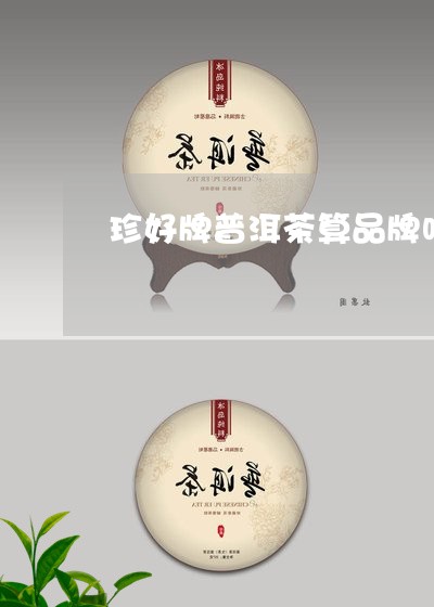 珍好牌普洱茶算品牌吗/2023112780482