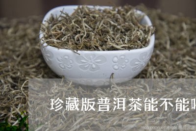 珍藏版普洱茶能不能喝/2023062813925