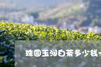 珠圆玉润白茶多少钱一斤/2023102709692