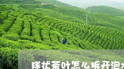 球状茶叶怎么拆开泡水/2023061183159