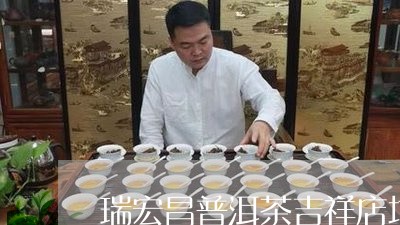 瑞宏昌普洱茶吉祥店地址/2023110798605