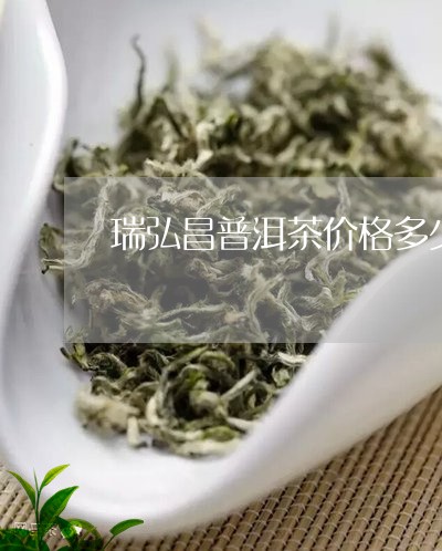 瑞弘昌普洱茶价格多少一斤/2023121888452