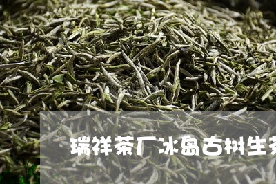 瑞祥茶厂冰岛古树生茶/2023092372715